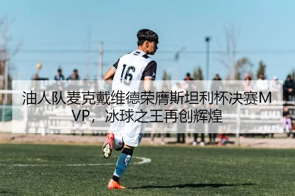油人队麦克戴维德荣膺斯坦利杯决赛MVP，冰球之王再创辉煌