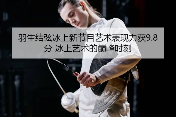 羽生结弦冰上新节目艺术表现力获9.8分 冰上艺术的巅峰时刻